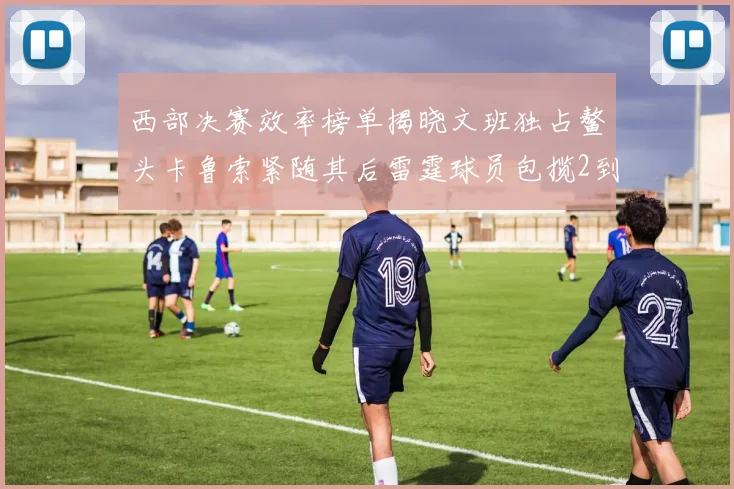 西部决赛效率榜单揭晓文班独占鳌头卡鲁索紧随其后雷霆球员包揽2到5名