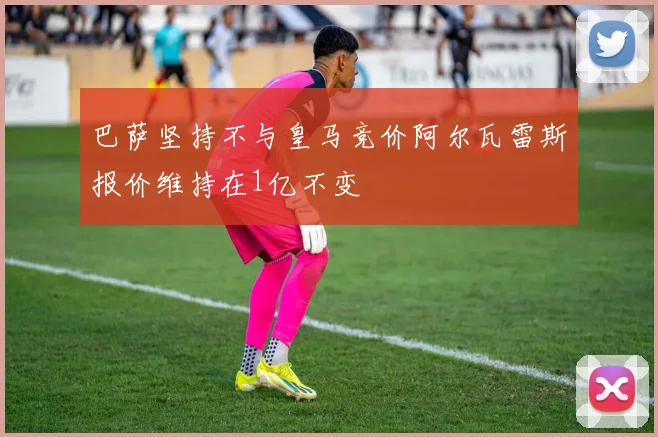 巴萨坚持不与皇马竞价阿尔瓦雷斯报价维持在1亿不变