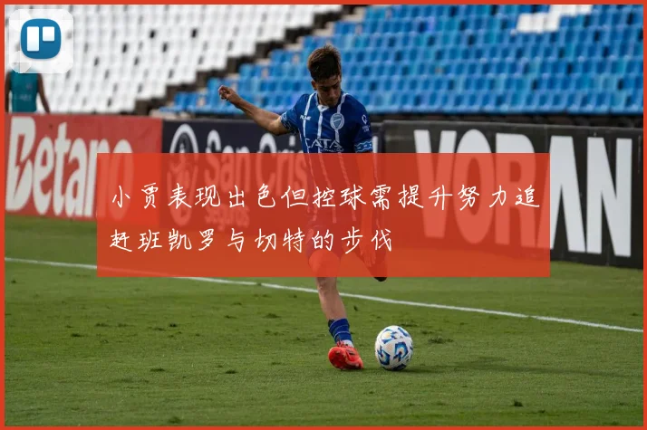 小贾表现出色但控球需提升努力追赶班凯罗与切特的步伐