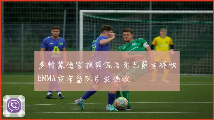 多特蒙德官推调侃马竞巴萨吉祥物EMMA宣布留队引发热议