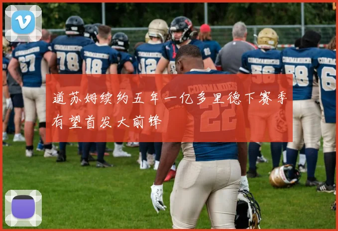 道苏姆续约五年一亿多里德下赛季有望首发大前锋