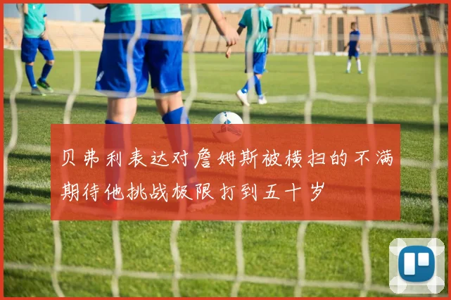 贝弗利表达对詹姆斯被横扫的不满期待他挑战极限打到五十岁