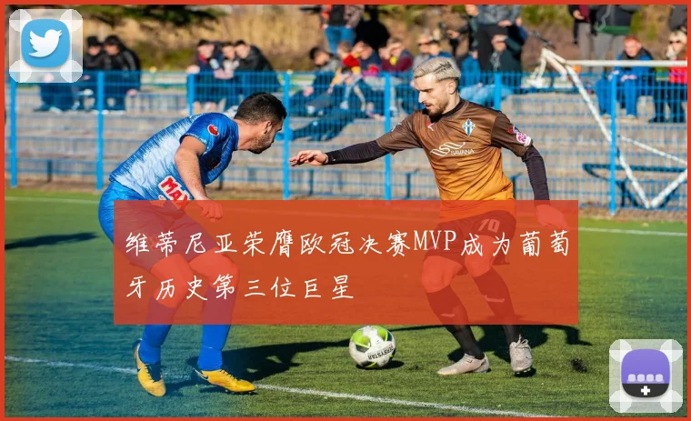 维蒂尼亚荣膺欧冠决赛MVP成为葡萄牙历史第三位巨星