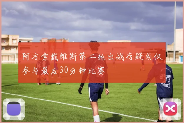阿方索戴维斯第二轮出战存疑或仅参与最后30分钟比赛