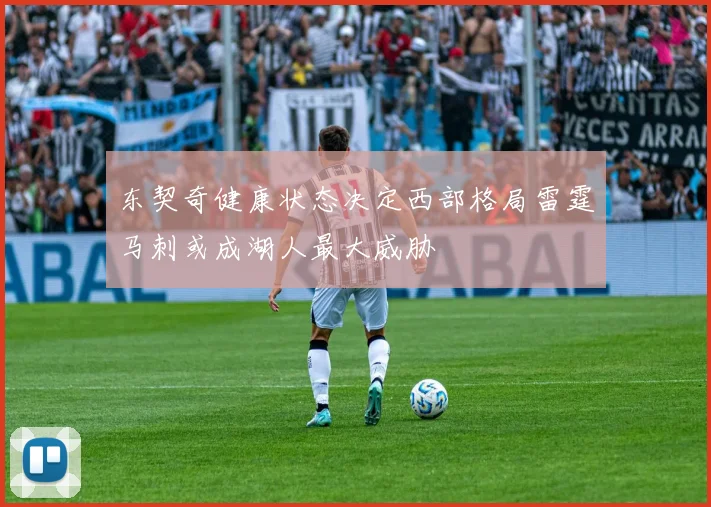东契奇健康状态决定西部格局雷霆马刺或成湖人最大威胁