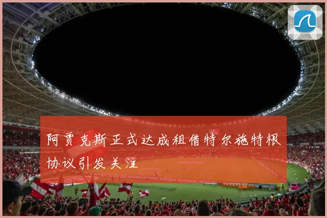 阿贾克斯正式达成租借特尔施特根协议引发关注