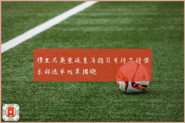 穆里尼奥重返皇马指日可待只待俱乐部选举结果揭晓