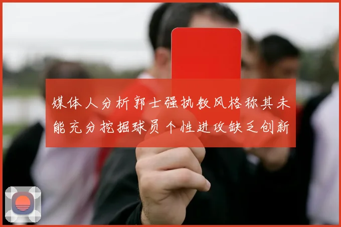 媒体人分析郭士强执教风格称其未能充分挖掘球员个性进攻缺乏创新性