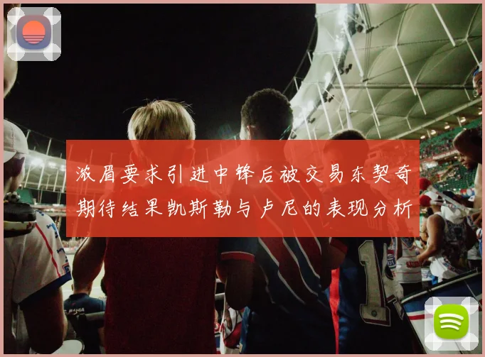 浓眉要求引进中锋后被交易东契奇期待结果凯斯勒与卢尼的表现分析
