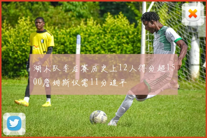 湖人队季后赛历史上12人得分超1500詹姆斯仅需11分追平