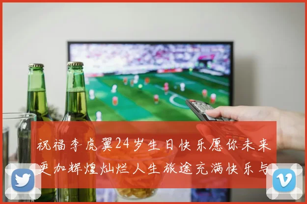 祝福李虎翼24岁生日快乐愿你未来更加辉煌灿烂人生旅途充满快乐与成功