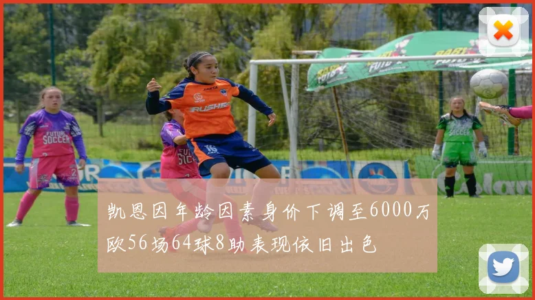凯恩因年龄因素身价下调至6000万欧56场64球8助表现依旧出色